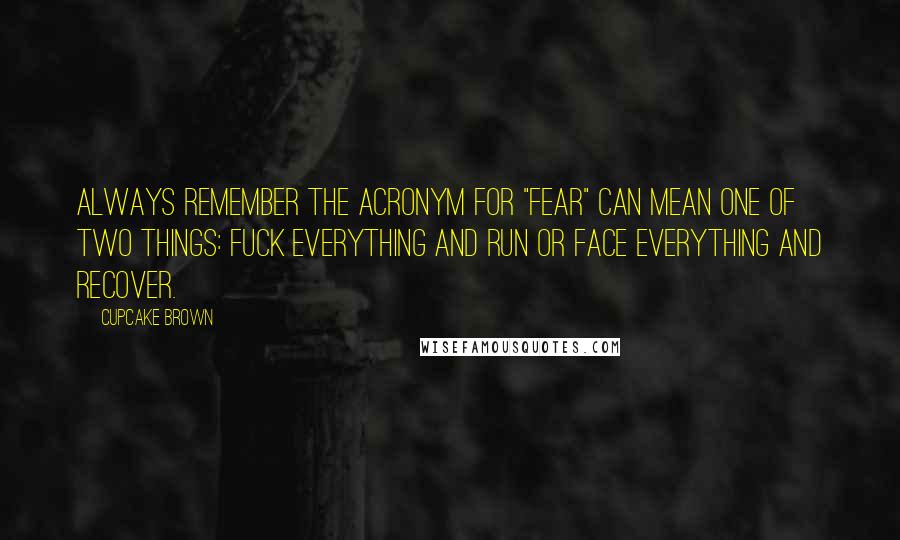 Cupcake Brown Quotes: Always remember the acronym for "FEAR" can mean one of two things: Fuck Everything And Run or Face Everything And Recover.