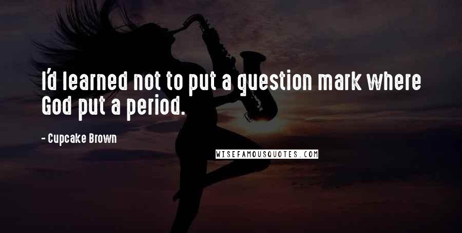 Cupcake Brown Quotes: I'd learned not to put a question mark where God put a period.