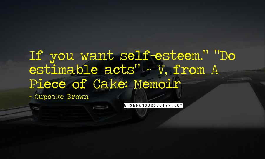Cupcake Brown Quotes: If you want self-esteem." "Do estimable acts" ~ V, from A Piece of Cake: Memoir