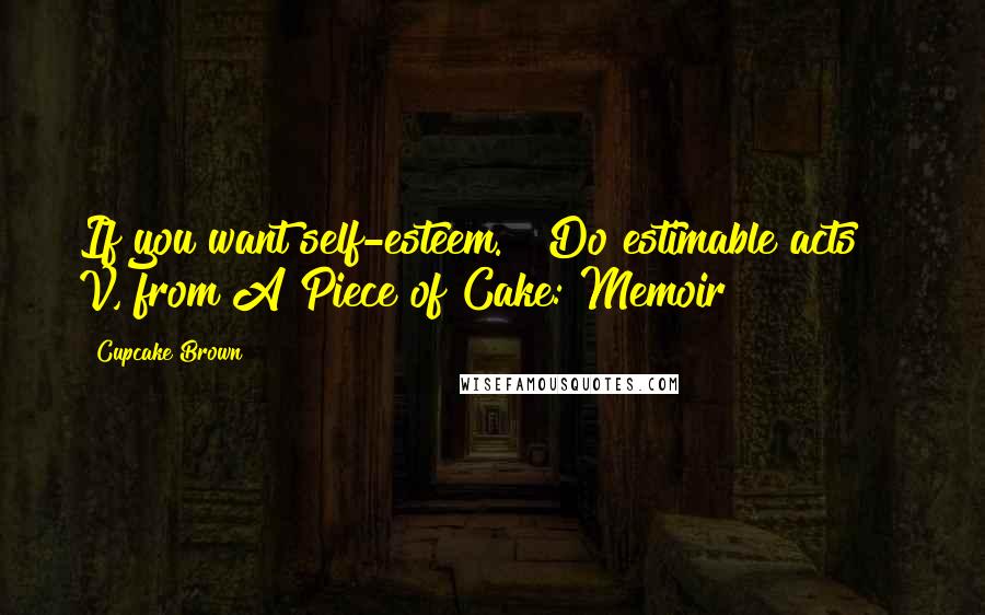 Cupcake Brown Quotes: If you want self-esteem." "Do estimable acts" ~ V, from A Piece of Cake: Memoir