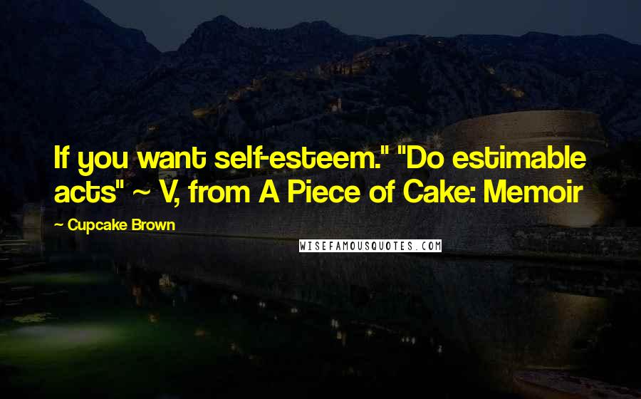 Cupcake Brown Quotes: If you want self-esteem." "Do estimable acts" ~ V, from A Piece of Cake: Memoir