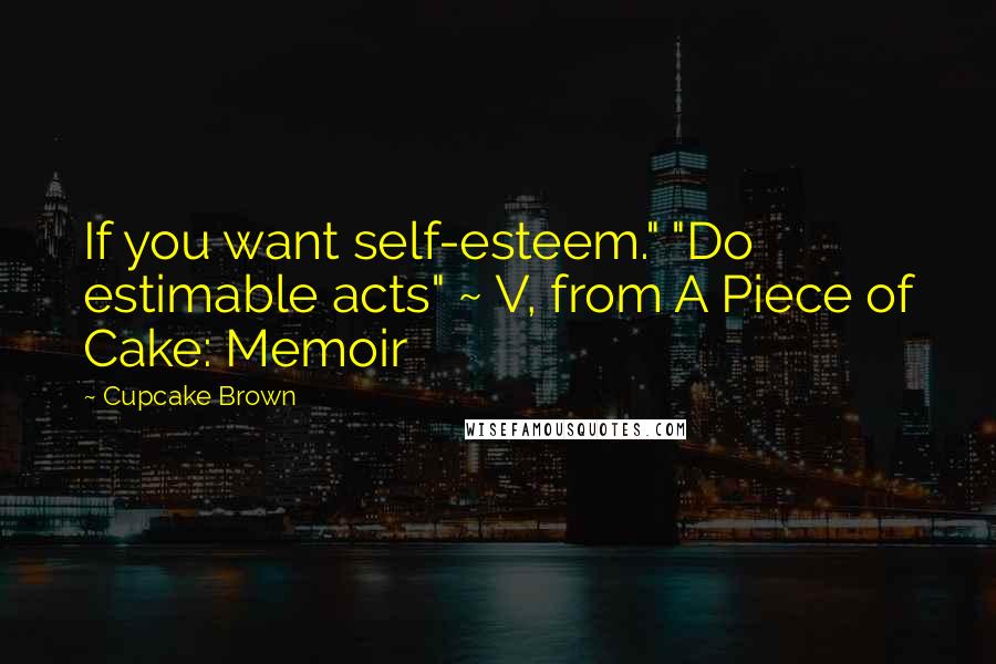 Cupcake Brown Quotes: If you want self-esteem." "Do estimable acts" ~ V, from A Piece of Cake: Memoir