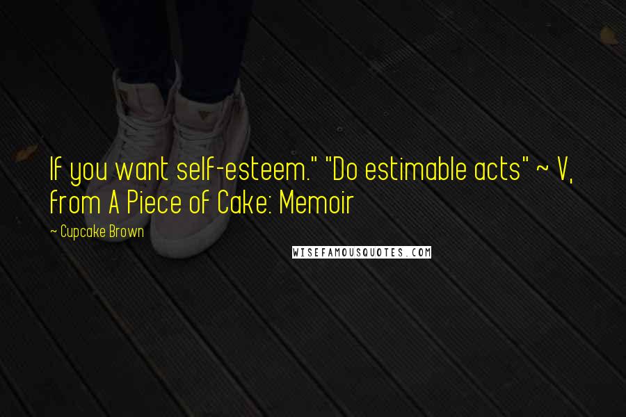 Cupcake Brown Quotes: If you want self-esteem." "Do estimable acts" ~ V, from A Piece of Cake: Memoir