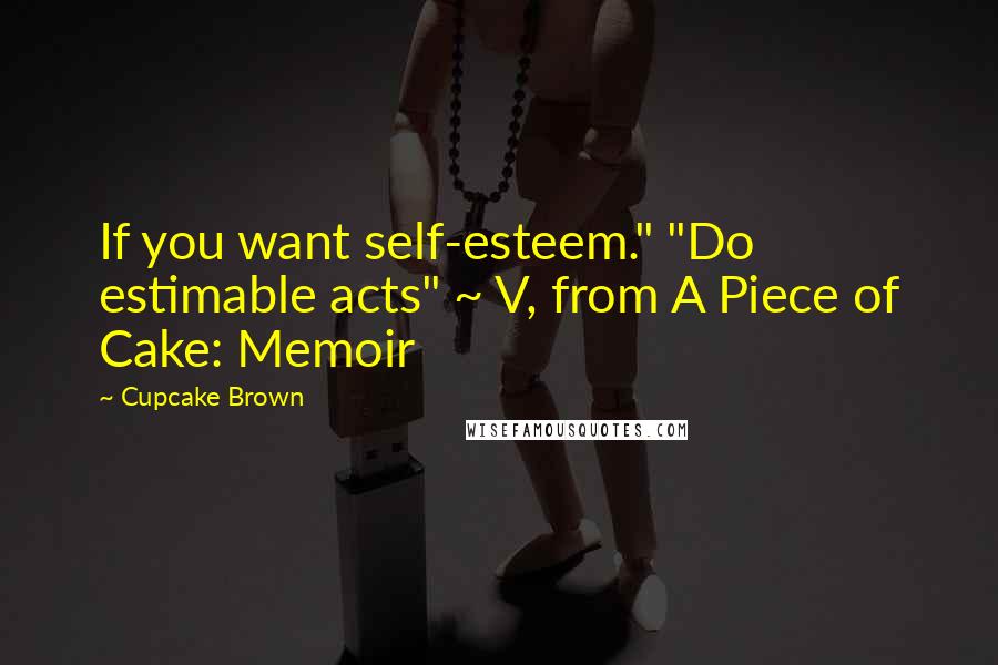 Cupcake Brown Quotes: If you want self-esteem." "Do estimable acts" ~ V, from A Piece of Cake: Memoir