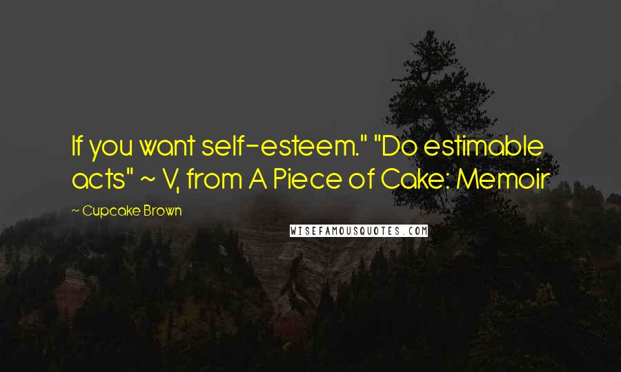 Cupcake Brown Quotes: If you want self-esteem." "Do estimable acts" ~ V, from A Piece of Cake: Memoir