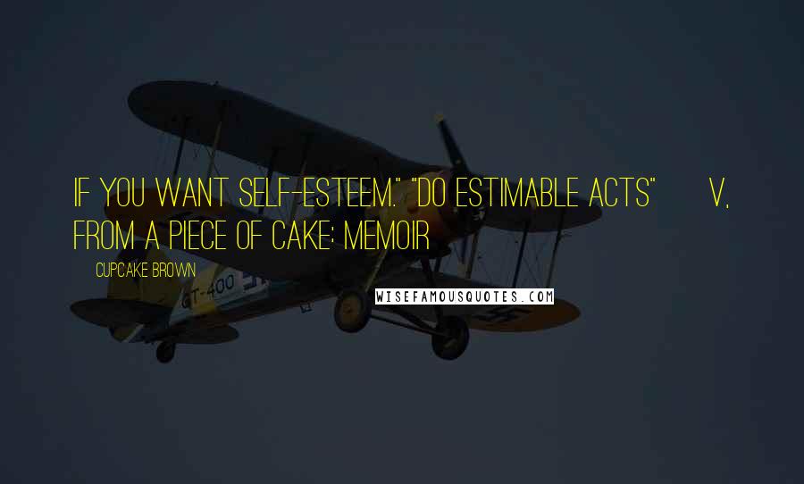 Cupcake Brown Quotes: If you want self-esteem." "Do estimable acts" ~ V, from A Piece of Cake: Memoir
