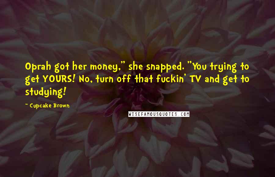 Cupcake Brown Quotes: Oprah got her money," she snapped. "You trying to get YOURS! No, turn off that fuckin' TV and get to studying!