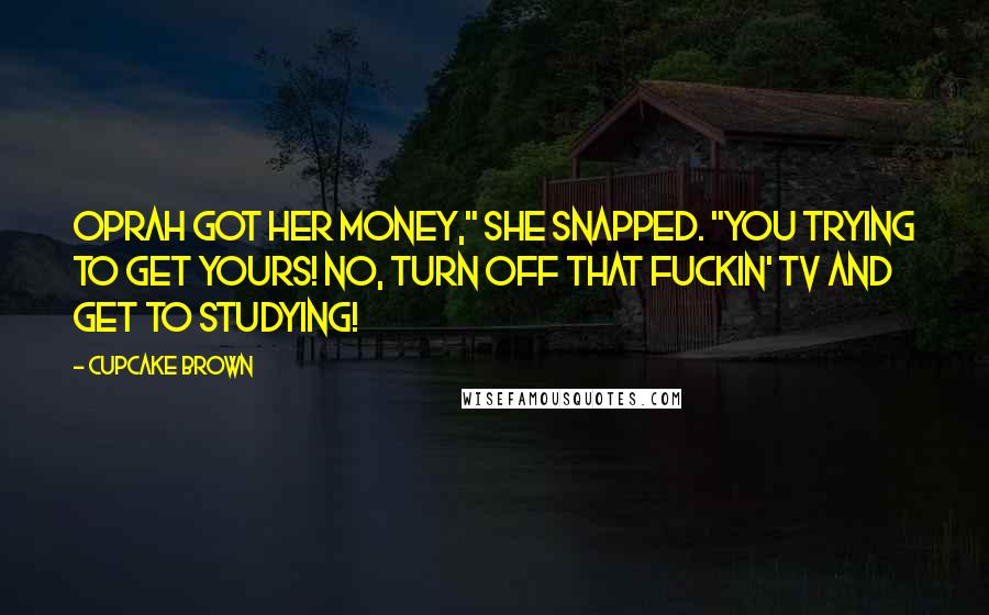 Cupcake Brown Quotes: Oprah got her money," she snapped. "You trying to get YOURS! No, turn off that fuckin' TV and get to studying!