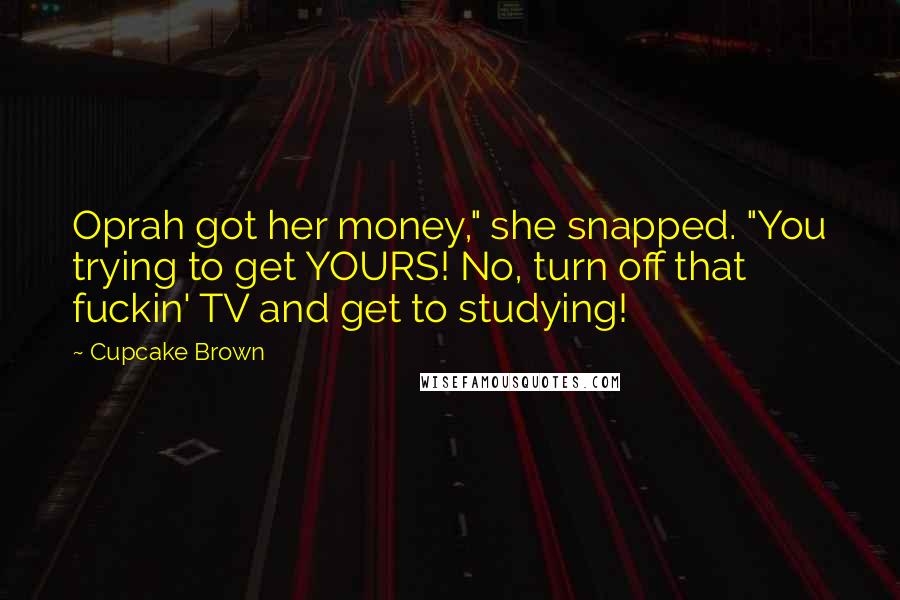 Cupcake Brown Quotes: Oprah got her money," she snapped. "You trying to get YOURS! No, turn off that fuckin' TV and get to studying!