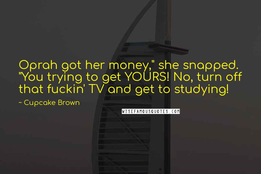 Cupcake Brown Quotes: Oprah got her money," she snapped. "You trying to get YOURS! No, turn off that fuckin' TV and get to studying!