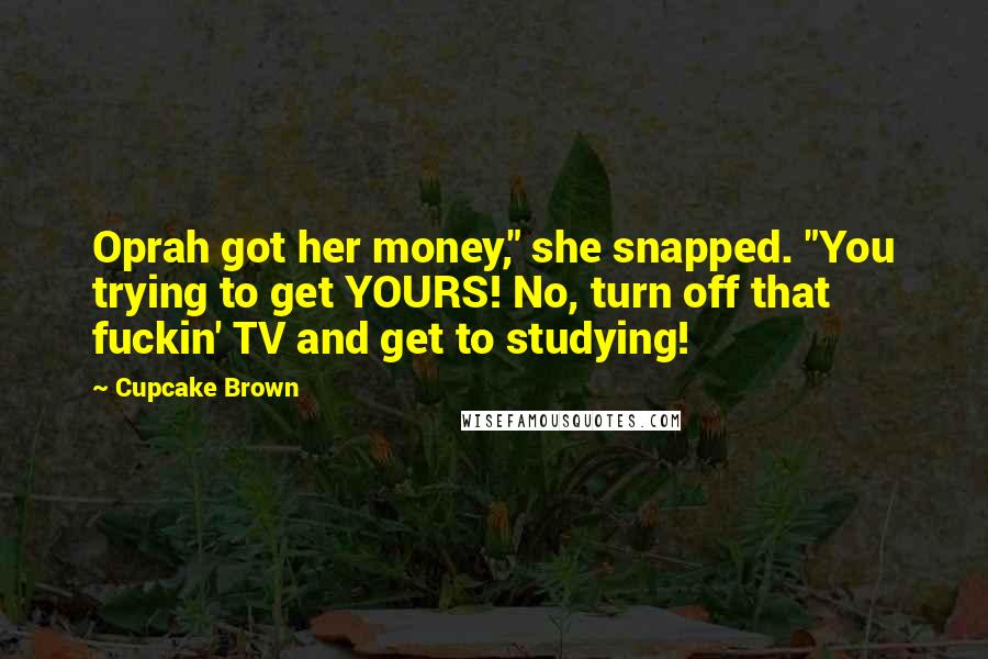 Cupcake Brown Quotes: Oprah got her money," she snapped. "You trying to get YOURS! No, turn off that fuckin' TV and get to studying!