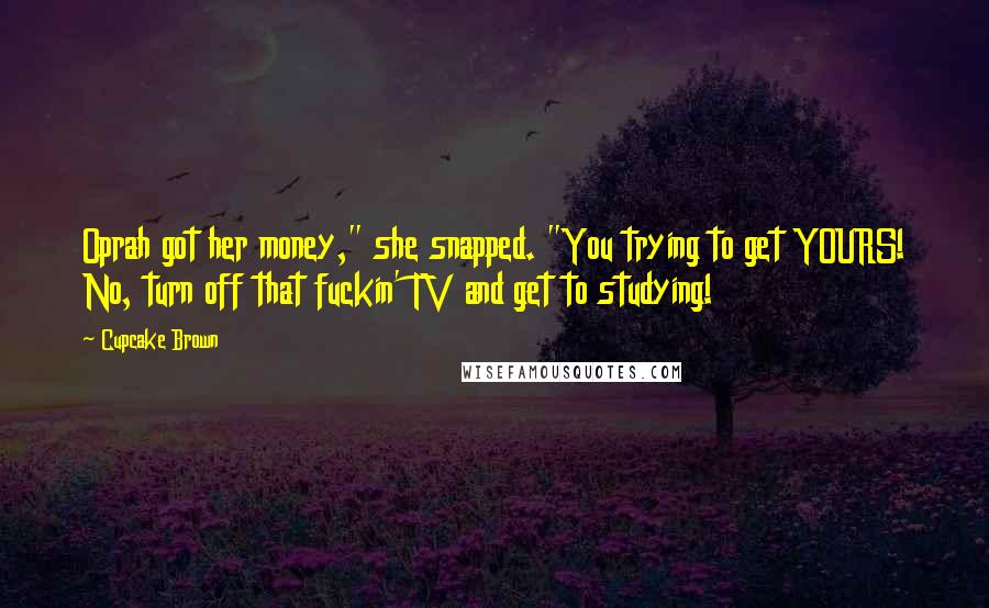 Cupcake Brown Quotes: Oprah got her money," she snapped. "You trying to get YOURS! No, turn off that fuckin' TV and get to studying!