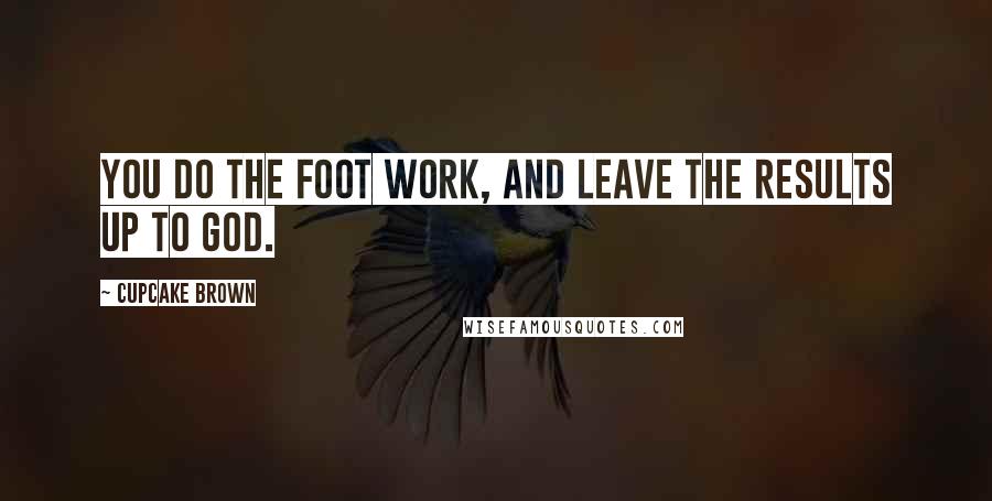 Cupcake Brown Quotes: You do the foot work, and leave the results up to God.