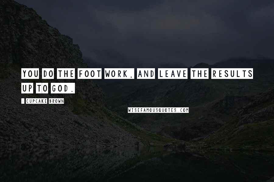 Cupcake Brown Quotes: You do the foot work, and leave the results up to God.