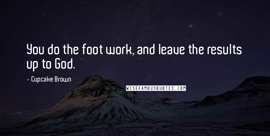 Cupcake Brown Quotes: You do the foot work, and leave the results up to God.