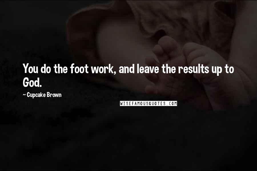 Cupcake Brown Quotes: You do the foot work, and leave the results up to God.