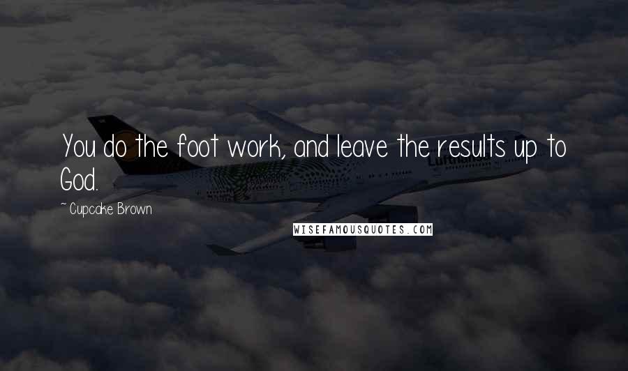 Cupcake Brown Quotes: You do the foot work, and leave the results up to God.