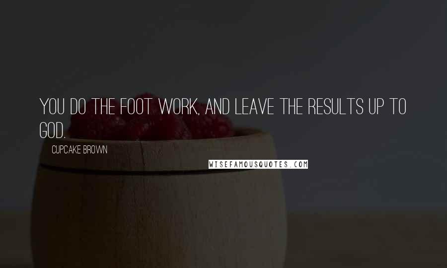 Cupcake Brown Quotes: You do the foot work, and leave the results up to God.