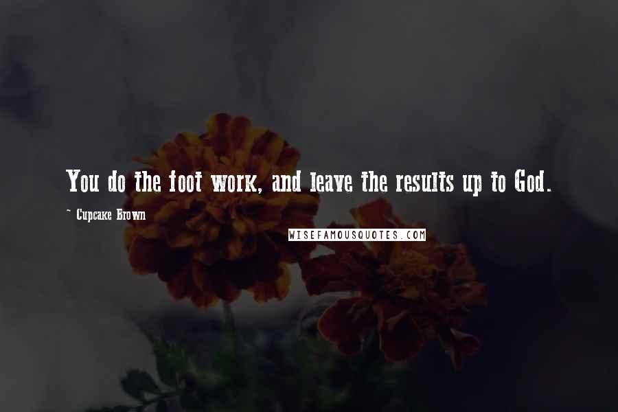 Cupcake Brown Quotes: You do the foot work, and leave the results up to God.