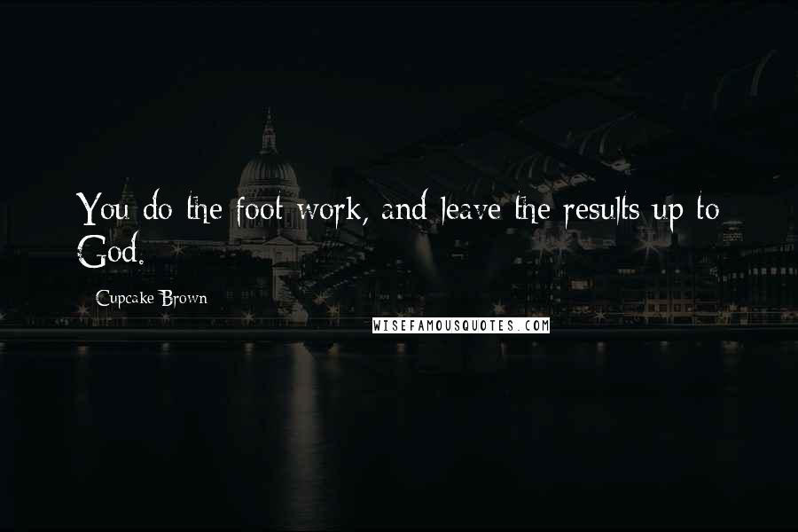 Cupcake Brown Quotes: You do the foot work, and leave the results up to God.