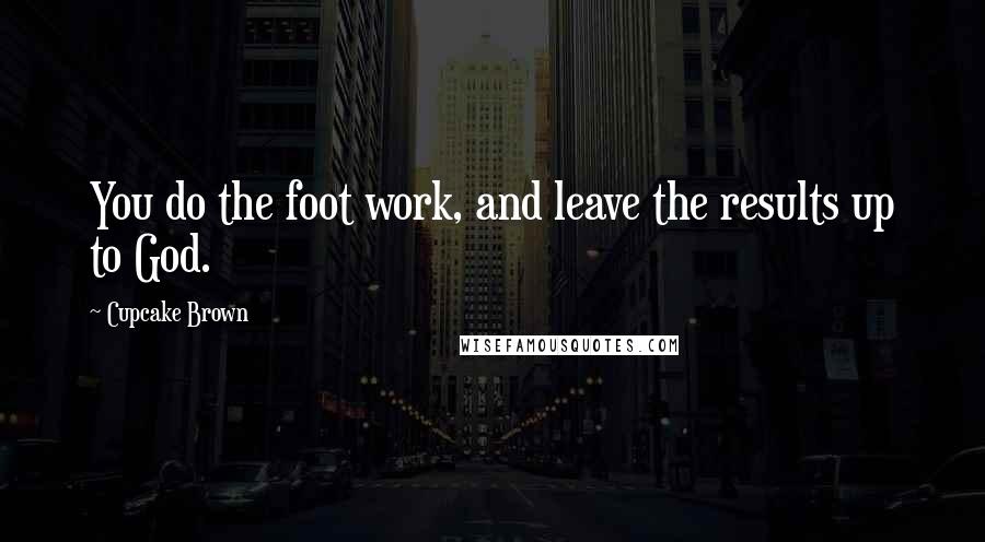 Cupcake Brown Quotes: You do the foot work, and leave the results up to God.