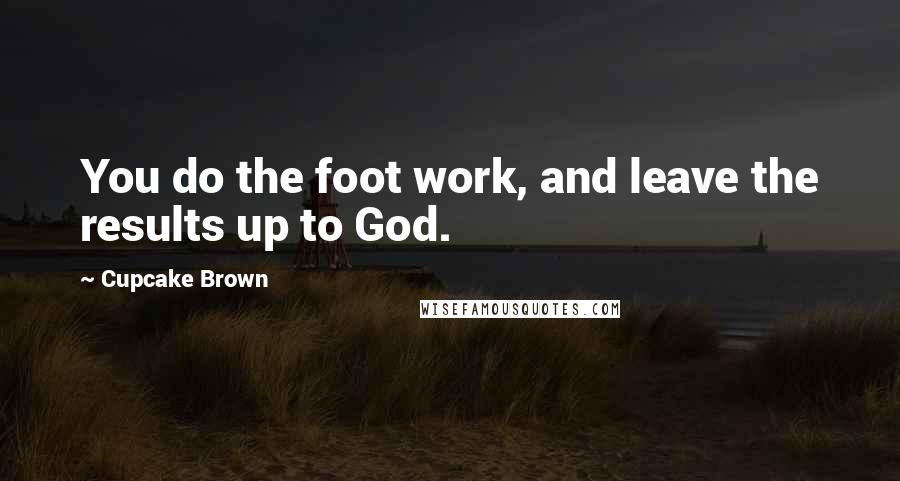 Cupcake Brown Quotes: You do the foot work, and leave the results up to God.