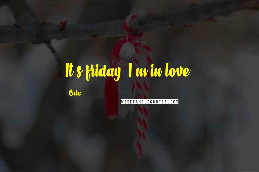 Cure Quotes: It's friday, I'm in love.