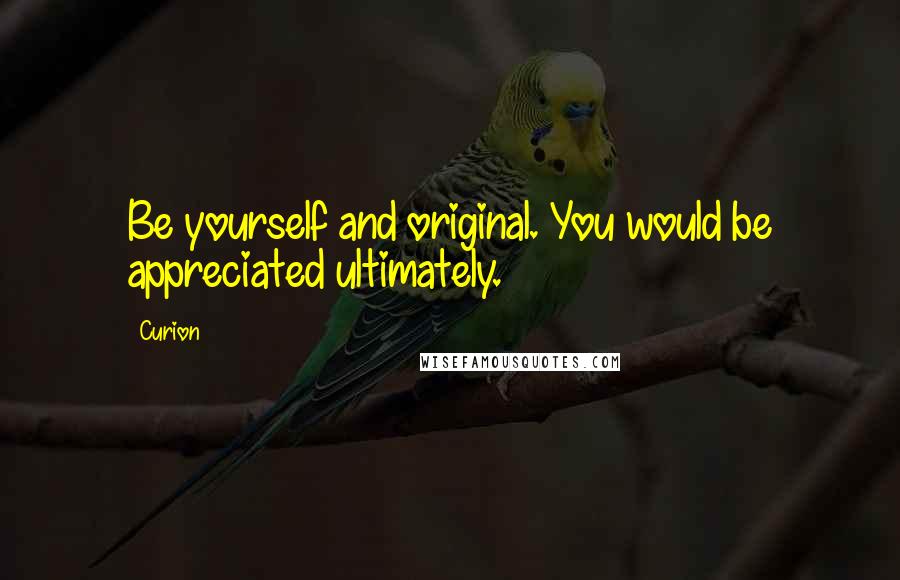 Curion Quotes: Be yourself and original. You would be appreciated ultimately.