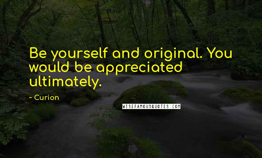 Curion Quotes: Be yourself and original. You would be appreciated ultimately.