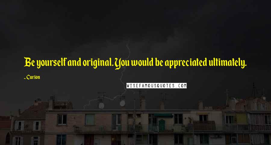 Curion Quotes: Be yourself and original. You would be appreciated ultimately.