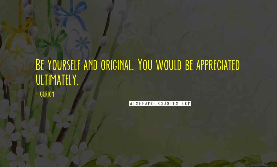 Curion Quotes: Be yourself and original. You would be appreciated ultimately.