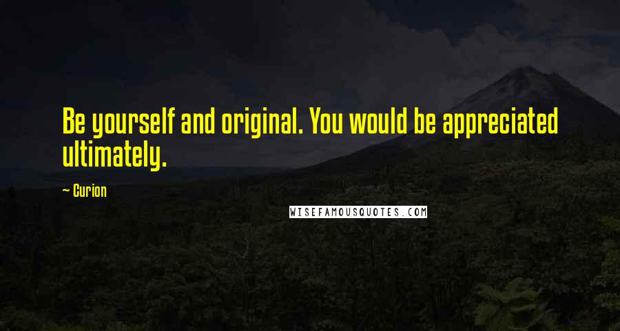 Curion Quotes: Be yourself and original. You would be appreciated ultimately.