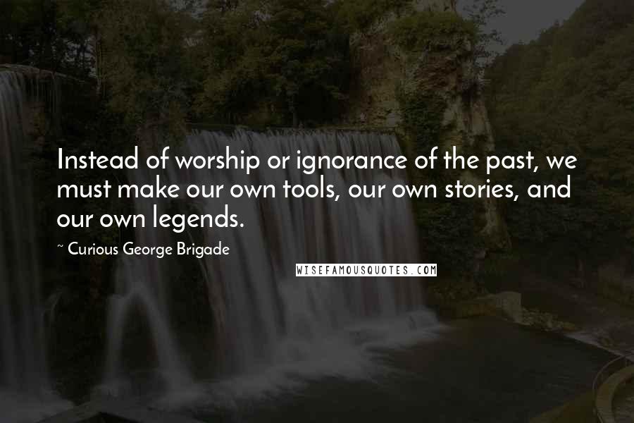 Curious George Brigade Quotes: Instead of worship or ignorance of the past, we must make our own tools, our own stories, and our own legends.