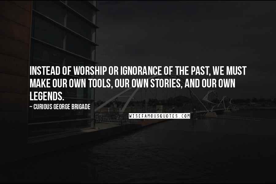 Curious George Brigade Quotes: Instead of worship or ignorance of the past, we must make our own tools, our own stories, and our own legends.