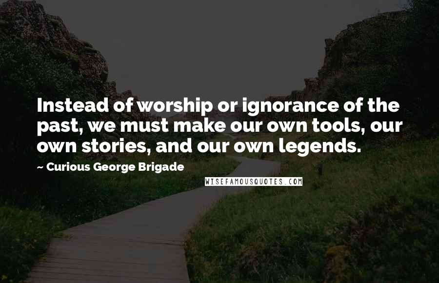 Curious George Brigade Quotes: Instead of worship or ignorance of the past, we must make our own tools, our own stories, and our own legends.