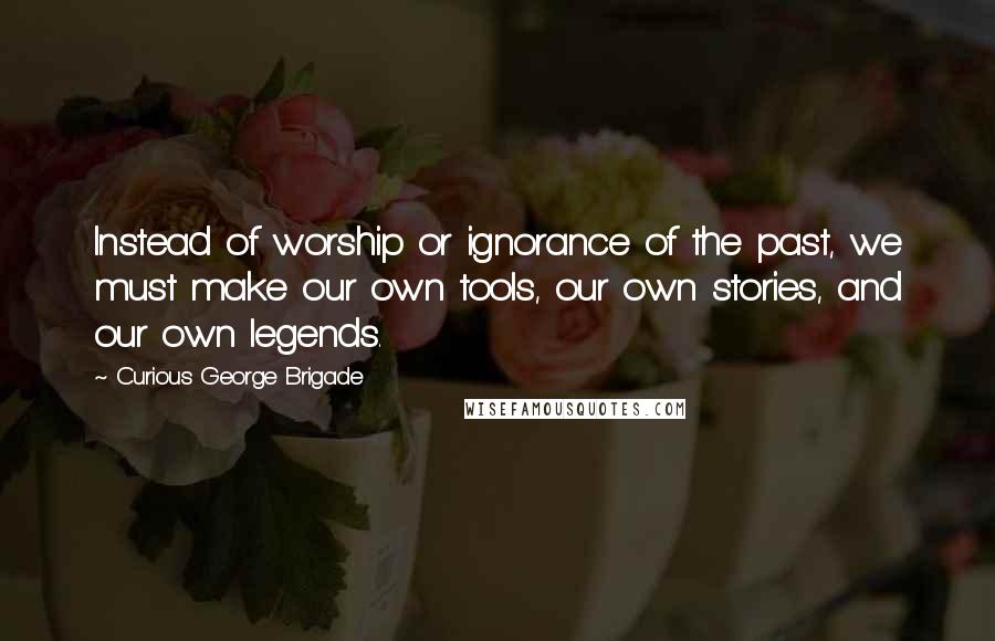 Curious George Brigade Quotes: Instead of worship or ignorance of the past, we must make our own tools, our own stories, and our own legends.