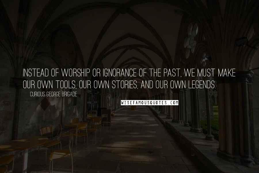 Curious George Brigade Quotes: Instead of worship or ignorance of the past, we must make our own tools, our own stories, and our own legends.
