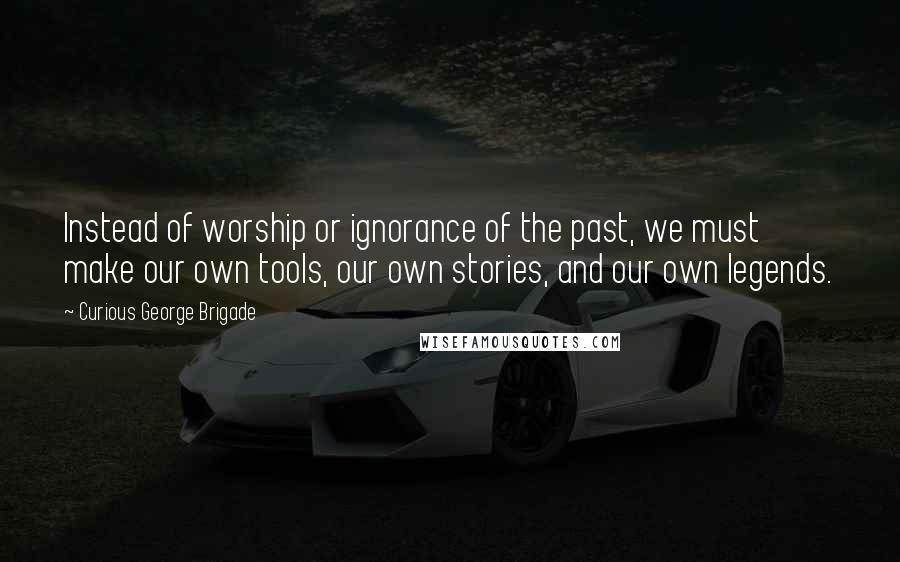 Curious George Brigade Quotes: Instead of worship or ignorance of the past, we must make our own tools, our own stories, and our own legends.