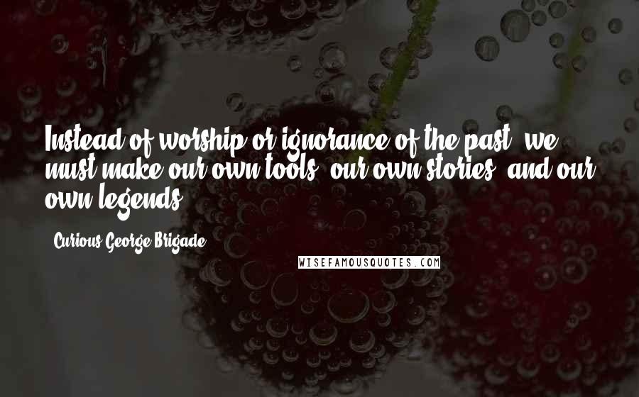 Curious George Brigade Quotes: Instead of worship or ignorance of the past, we must make our own tools, our own stories, and our own legends.