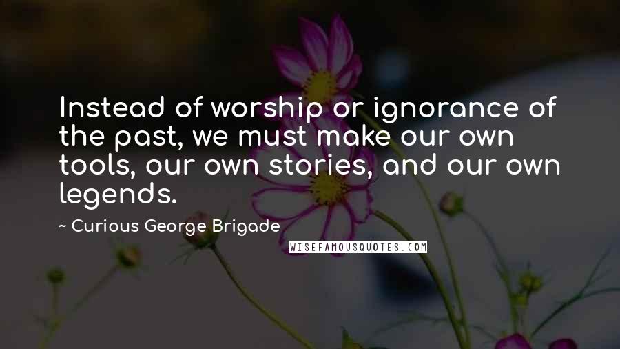 Curious George Brigade Quotes: Instead of worship or ignorance of the past, we must make our own tools, our own stories, and our own legends.