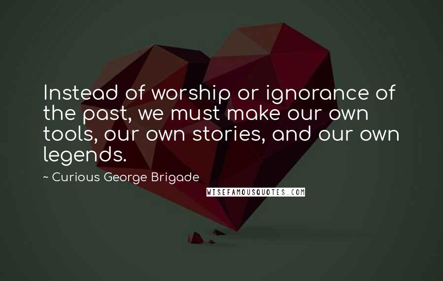 Curious George Brigade Quotes: Instead of worship or ignorance of the past, we must make our own tools, our own stories, and our own legends.