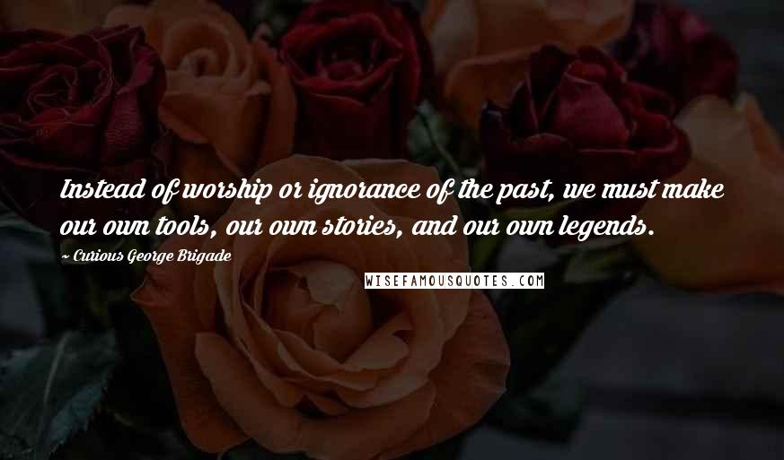 Curious George Brigade Quotes: Instead of worship or ignorance of the past, we must make our own tools, our own stories, and our own legends.