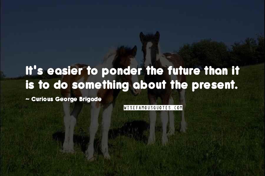 Curious George Brigade Quotes: It's easier to ponder the future than it is to do something about the present.