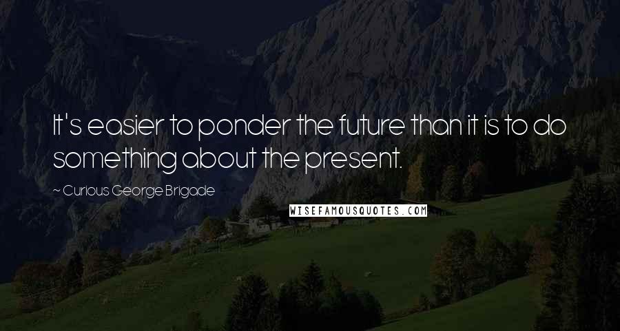 Curious George Brigade Quotes: It's easier to ponder the future than it is to do something about the present.