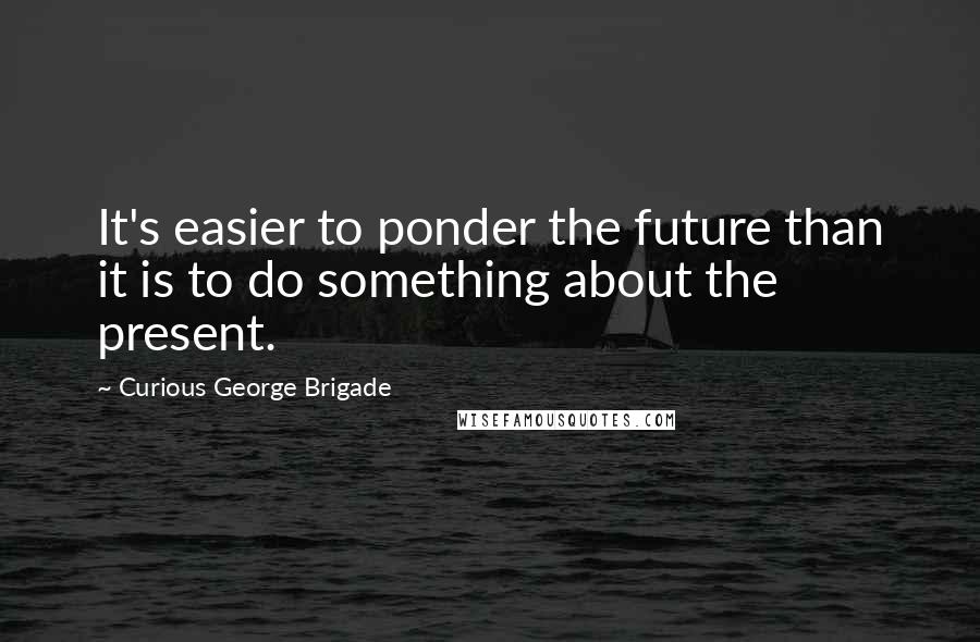 Curious George Brigade Quotes: It's easier to ponder the future than it is to do something about the present.