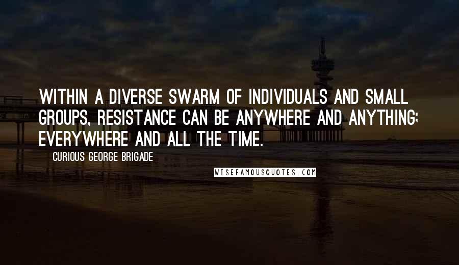 Curious George Brigade Quotes: Within a diverse swarm of individuals and small groups, resistance can be anywhere and anything; everywhere and all the time.