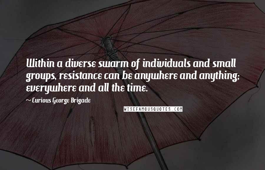 Curious George Brigade Quotes: Within a diverse swarm of individuals and small groups, resistance can be anywhere and anything; everywhere and all the time.