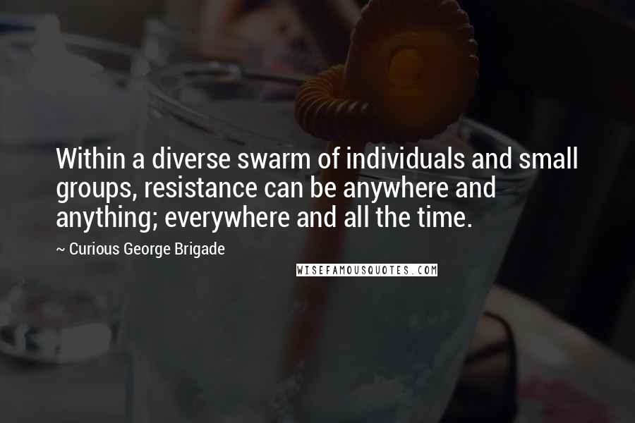 Curious George Brigade Quotes: Within a diverse swarm of individuals and small groups, resistance can be anywhere and anything; everywhere and all the time.