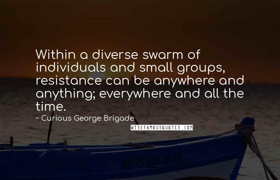 Curious George Brigade Quotes: Within a diverse swarm of individuals and small groups, resistance can be anywhere and anything; everywhere and all the time.