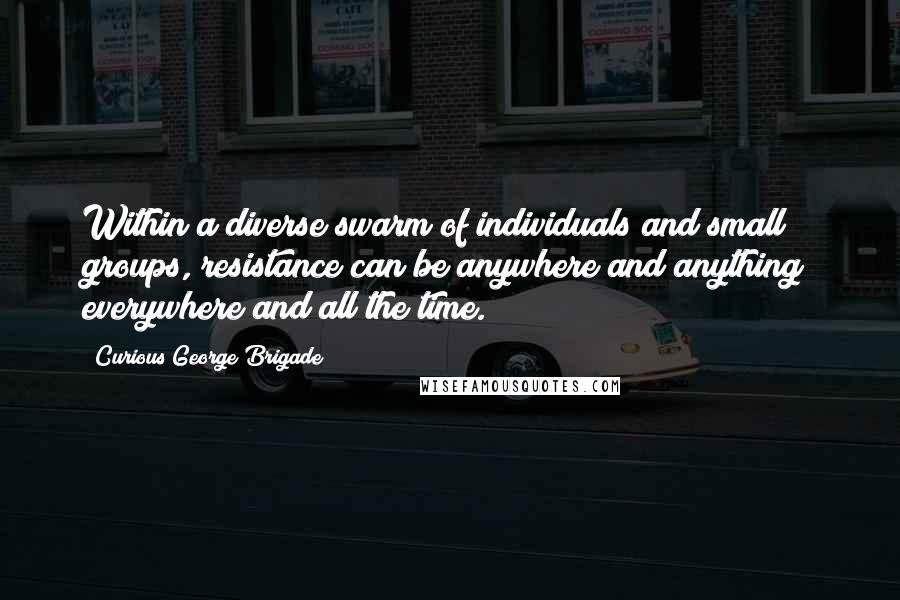 Curious George Brigade Quotes: Within a diverse swarm of individuals and small groups, resistance can be anywhere and anything; everywhere and all the time.